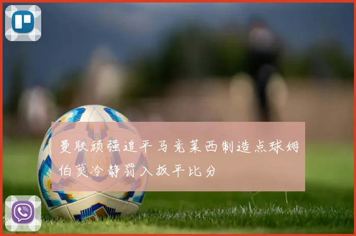 曼联顽强追平马竞莱西制造点球姆伯莫冷静罚入扳平比分