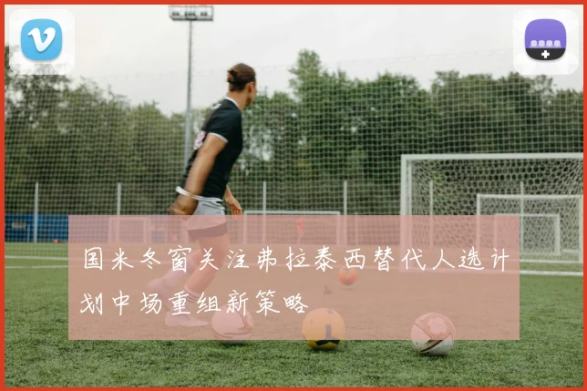 国米冬窗关注弗拉泰西替代人选计划中场重组新策略