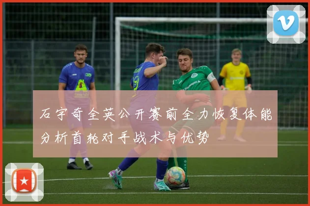 石宇奇全英公开赛前全力恢复体能分析首轮对手战术与优势