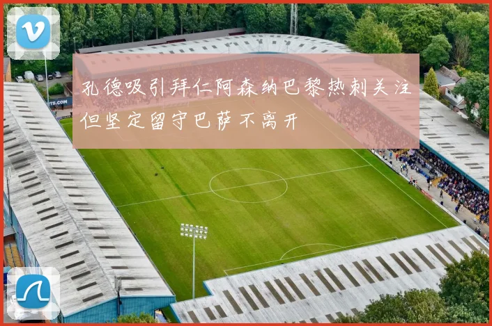孔德吸引拜仁阿森纳巴黎热刺关注但坚定留守巴萨不离开