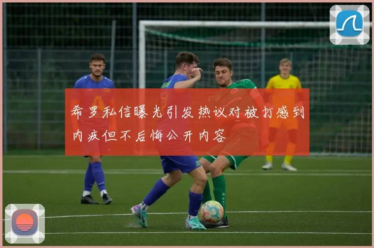 希罗私信曝光引发热议对被打感到内疚但不后悔公开内容