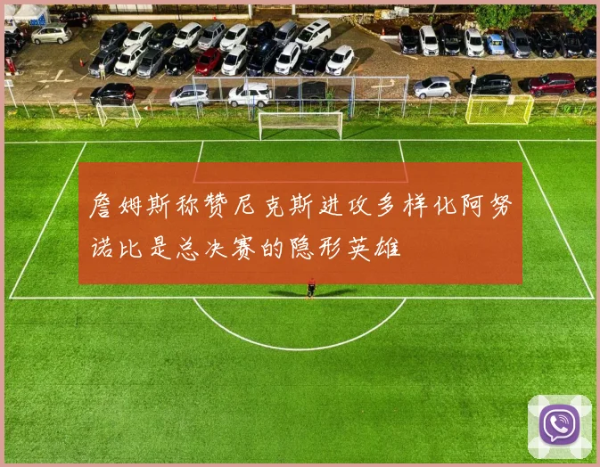 詹姆斯称赞尼克斯进攻多样化阿努诺比是总决赛的隐形英雄