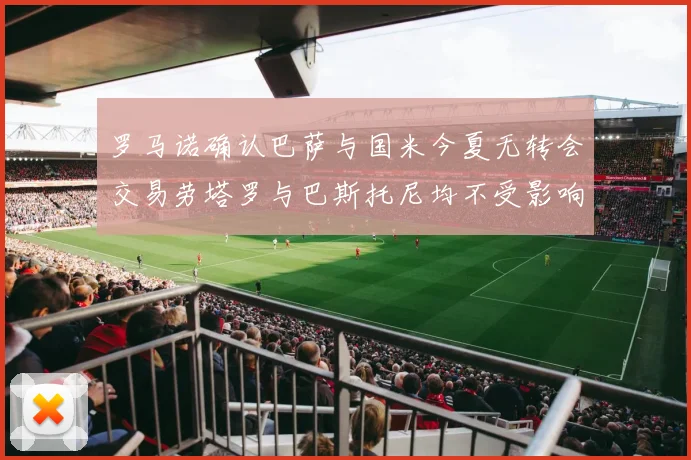罗马诺确认巴萨与国米今夏无转会交易劳塔罗与巴斯托尼均不受影响