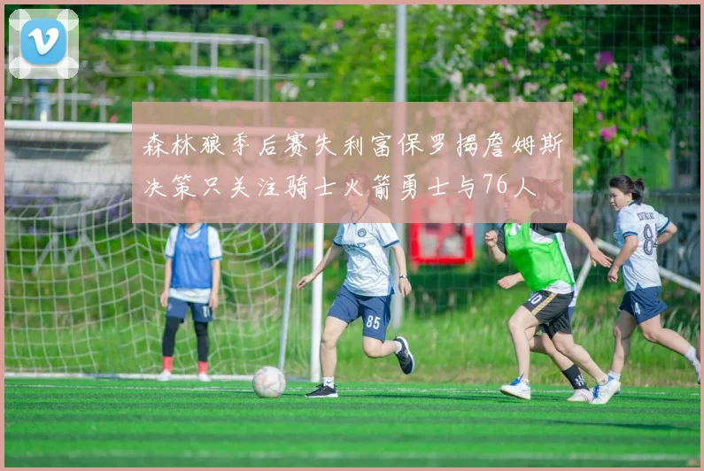 森林狼季后赛失利富保罗揭詹姆斯决策只关注骑士火箭勇士与76人