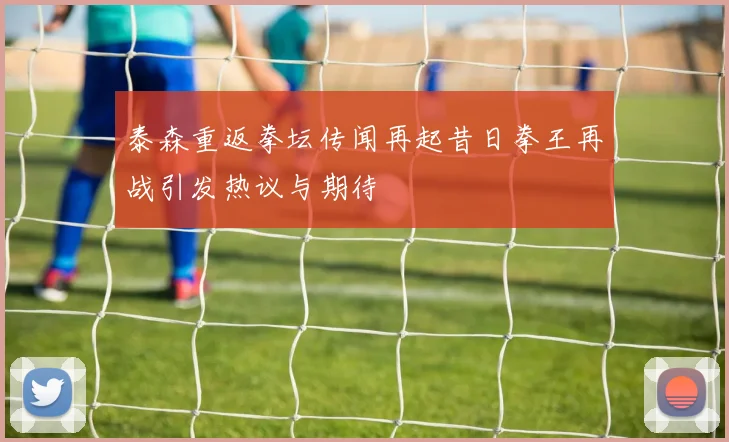 泰森重返拳坛传闻再起昔日拳王再战引发热议与期待