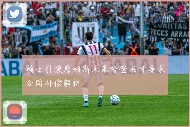 骑士引援詹姆斯未果哈登或可要求合同补偿解析